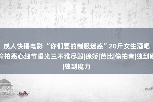 成人快播电影 “你们要的制服迷惑”20斤女生酒吧被偷拍恶心细节曝光三不雅尽毁|徐娇|芭比|偷拍者|独到魔力
