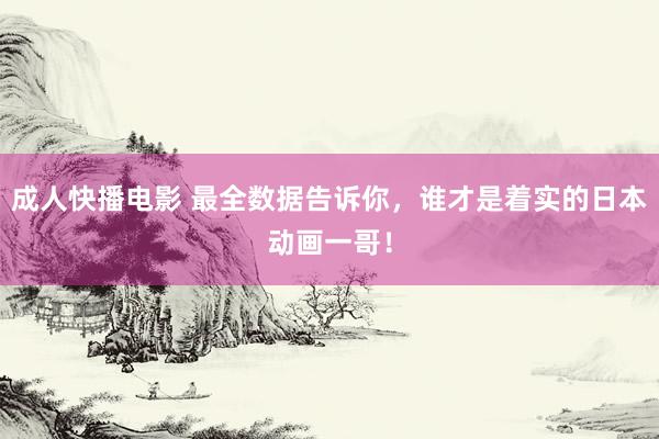 成人快播电影 最全数据告诉你，谁才是着实的日本动画一哥！