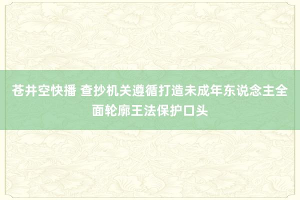 苍井空快播 查抄机关遵循打造未成年东说念主全面轮廓王法保护口头