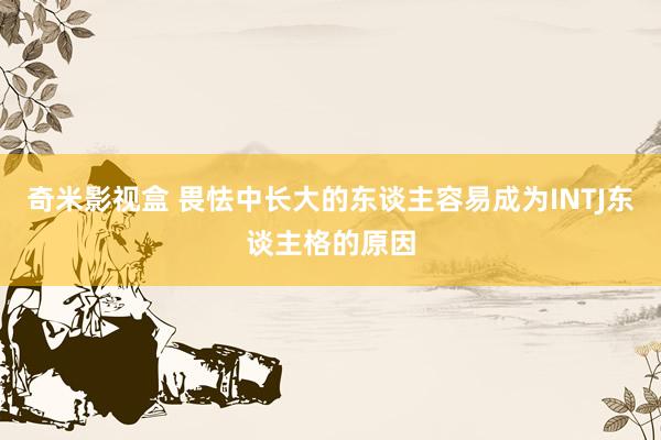 奇米影视盒 畏怯中长大的东谈主容易成为INTJ东谈主格的原因