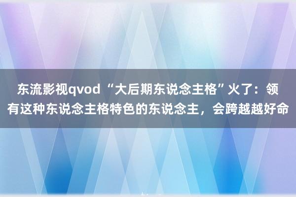 东流影视qvod “大后期东说念主格”火了：领有这种东说念主格特色的东说念主，会跨越越好命