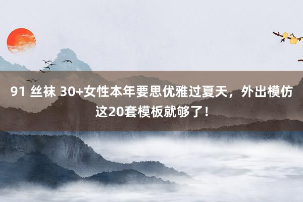 91 丝袜 30+女性本年要思优雅过夏天，外出模仿这20套模板就够了！