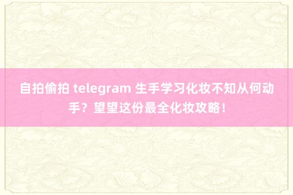 自拍偷拍 telegram 生手学习化妆不知从何动手？望望这份最全化妆攻略！