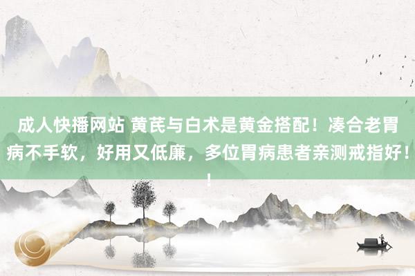 成人快播网站 黄芪与白术是黄金搭配！凑合老胃病不手软，好用又低廉，多位胃病患者亲测戒指好！