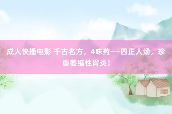 成人快播电影 千古名方，4味药——四正人汤，珍重萎缩性胃炎！