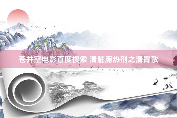 苍井空电影百度搜索 清脏腑热剂之清胃散
