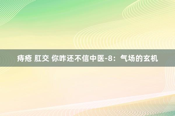 痔疮 肛交 你咋还不信中医-8：气场的玄机