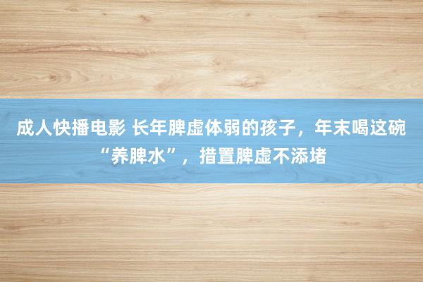 成人快播电影 长年脾虚体弱的孩子，年末喝这碗“养脾水”，措置脾虚不添堵
