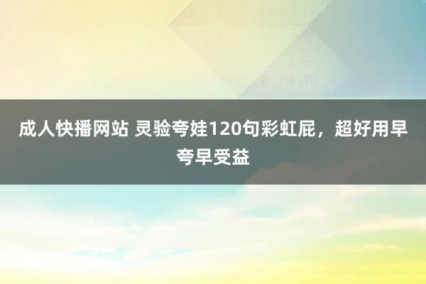 成人快播网站 灵验夸娃120句彩虹屁，超好用早夸早受益