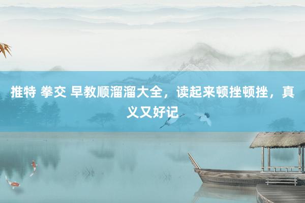 推特 拳交 早教顺溜溜大全，读起来顿挫顿挫，真义又好记