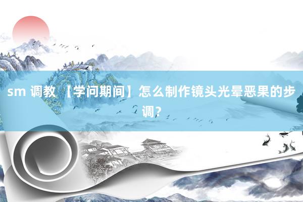 sm 调教 【学问期间】怎么制作镜头光晕恶果的步调？