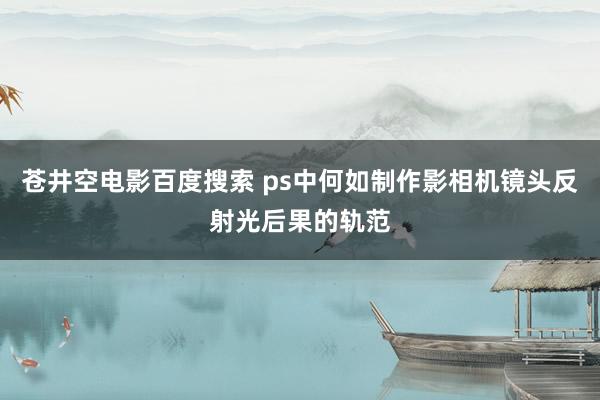 苍井空电影百度搜索 ps中何如制作影相机镜头反射光后果的轨范