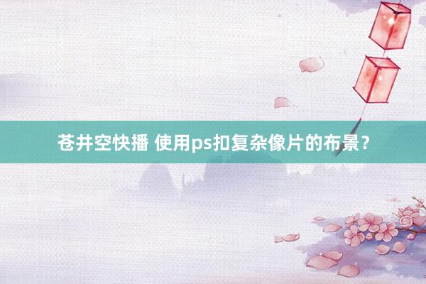 苍井空快播 使用ps扣复杂像片的布景？