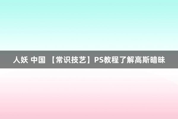 人妖 中国 【常识技艺】PS教程了解高斯暗昧