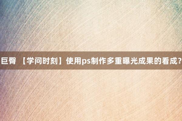巨臀 【学问时刻】使用ps制作多重曝光成果的看成？