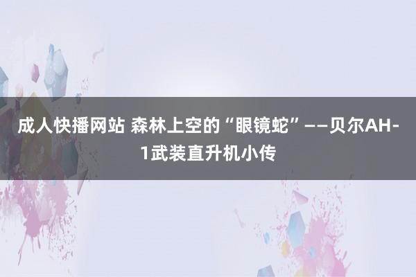 成人快播网站 森林上空的“眼镜蛇”——贝尔AH-1武装直升机小传