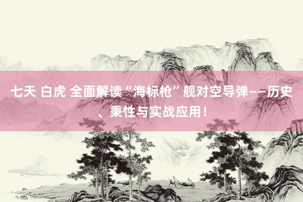 七天 白虎 全面解读“海标枪”舰对空导弹——历史、秉性与实战应用！