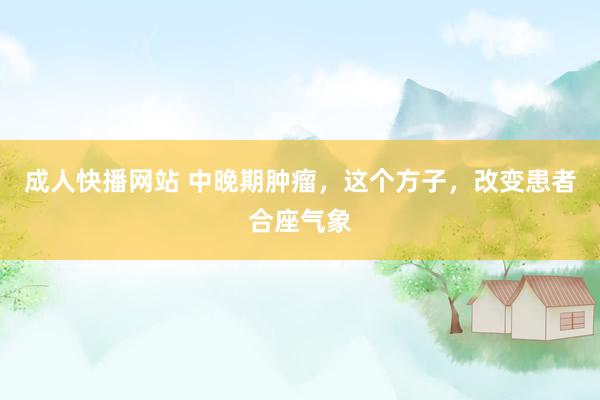 成人快播网站 中晚期肿瘤，这个方子，改变患者合座气象