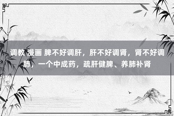 调教 漫画 脾不好调肝，肝不好调肾，肾不好调肺，一个中成药，疏肝健脾、养肺补肾