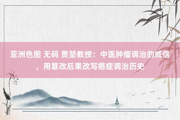 亚洲色图 无码 贾堃教授：中医肿瘤调治的威信，用篡改后果改写癌症调治历史