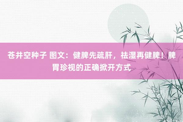 苍井空种子 图文：健脾先疏肝，祛湿再健脾！脾胃珍视的正确掀开方式