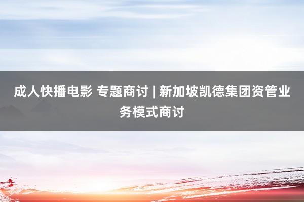 成人快播电影 专题商讨 | 新加坡凯德集团资管业务模式商讨