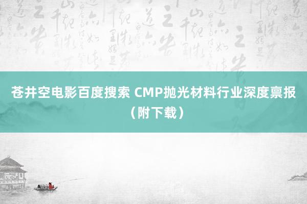 苍井空电影百度搜索 CMP抛光材料行业深度禀报（附下载）