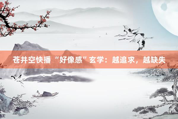 苍井空快播 “好像感”玄学：越追求，越缺失