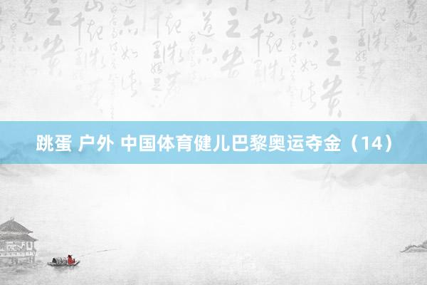 跳蛋 户外 中国体育健儿巴黎奥运夺金（14）