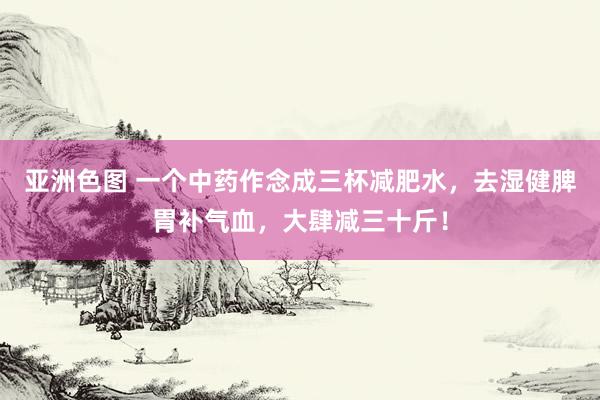 亚洲色图 一个中药作念成三杯减肥水，去湿健脾胃补气血，大肆减三十斤！
