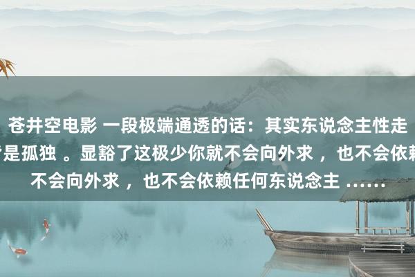 苍井空电影 一段极端通透的话：其实东说念主性走到临了皆是自利 ，皆是孤独 。显豁了这极少你就不会向外求 ，也不会依赖任何东说念主 ……