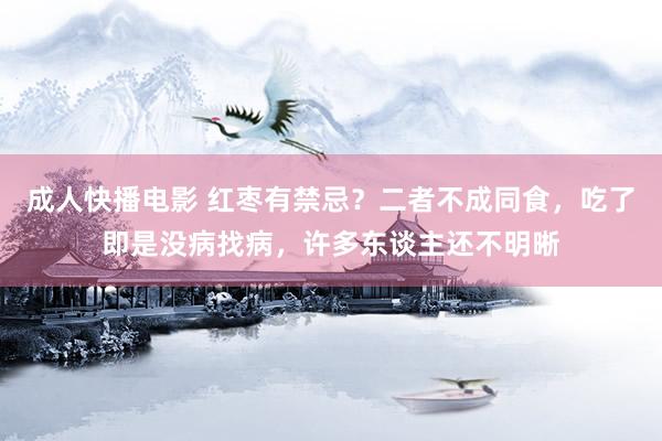 成人快播电影 红枣有禁忌？二者不成同食，吃了即是没病找病，许多东谈主还不明晰