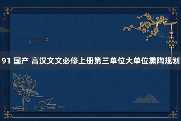 91 国产 高汉文文必修上册第三单位大单位熏陶规划