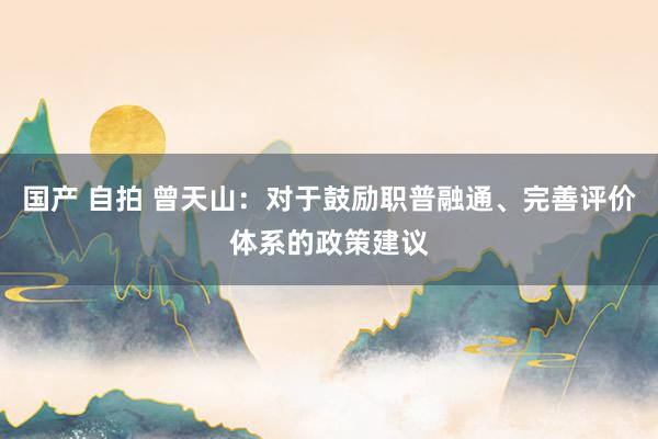 国产 自拍 曾天山：对于鼓励职普融通、完善评价体系的政策建议