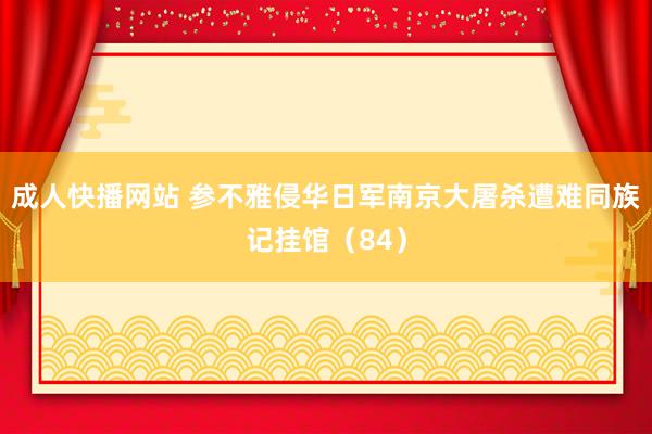 成人快播网站 参不雅侵华日军南京大屠杀遭难同族记挂馆（84）