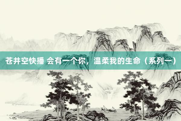 苍井空快播 会有一个你，温柔我的生命（系列一）