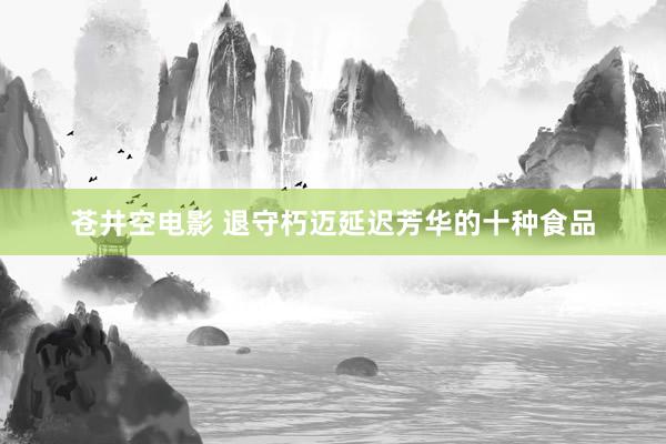 苍井空电影 退守朽迈延迟芳华的十种食品