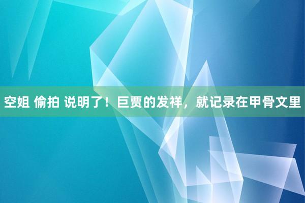 空姐 偷拍 说明了！巨贾的发祥，就记录在甲骨文里