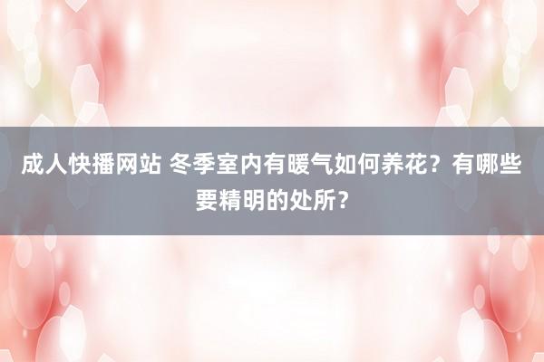 成人快播网站 冬季室内有暖气如何养花？有哪些要精明的处所？