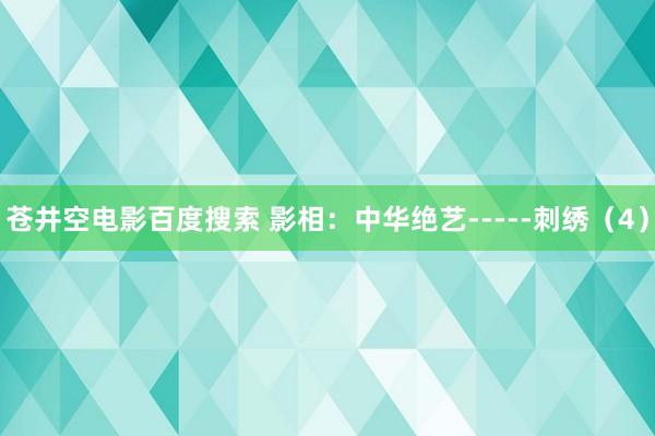 苍井空电影百度搜索 影相：中华绝艺-----刺绣（4）