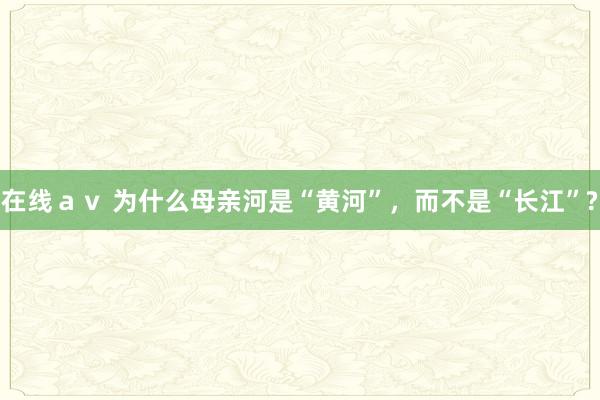 在线ａｖ 为什么母亲河是“黄河”，而不是“长江”?