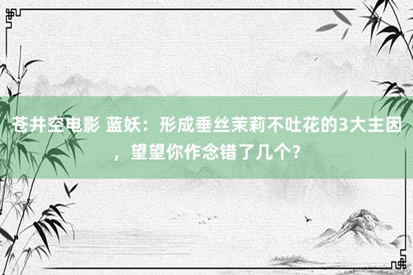 苍井空电影 蓝妖：形成垂丝茉莉不吐花的3大主因，望望你作念错了几个？