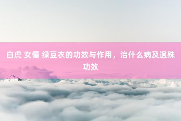 白虎 女優 绿豆衣的功效与作用，治什么病及迥殊功效