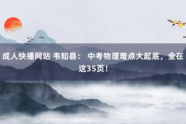 成人快播网站 韦知县： 中考物理难点大起底，全在这35页！