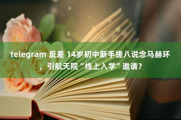 telegram 反差 14岁初中新手搓八说念马赫环，引航天院“线上入学”邀请？