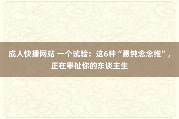 成人快播网站 一个试验：这6种“愚钝念念维”，正在攀扯你的东谈主生