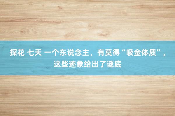 探花 七天 一个东说念主，有莫得“吸金体质”，这些迹象给出了谜底