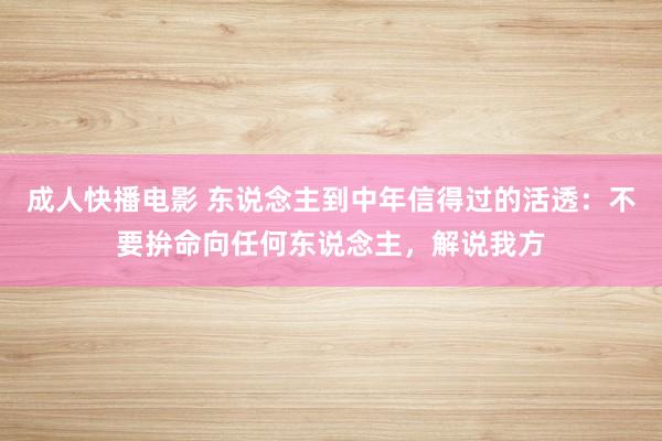 成人快播电影 东说念主到中年信得过的活透：不要拚命向任何东说念主，解说我方