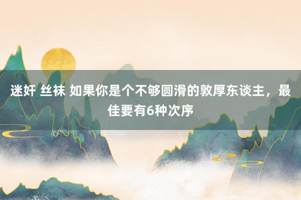迷奸 丝袜 如果你是个不够圆滑的敦厚东谈主，最佳要有6种次序