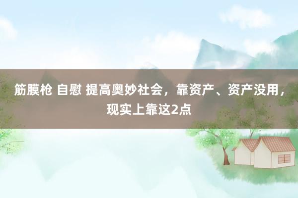 筋膜枪 自慰 提高奥妙社会，靠资产、资产没用，现实上靠这2点